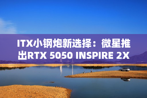ITX小钢炮新选择:微星推出RTX 5050 INSPIRE 2X单风扇显卡 ITX小钢炮新选择:微星推出RTX 5050 INSPIRE 2X单风扇显卡