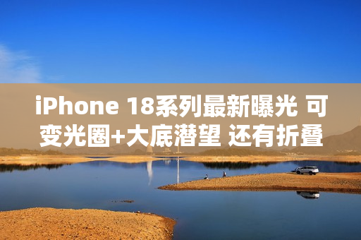 iPhone 18系列最新曝光 可变光圈+大底潜望 还有折叠屏
