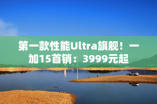 第一款性能Ultra旗舰!一加15首销:3999元起 第一款性能Ultra旗舰!一加15首销:3999元起