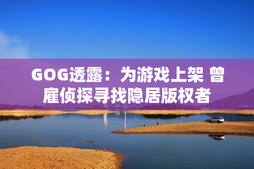 GOG透露：为游戏上架 曾雇侦探寻找隐居版权者