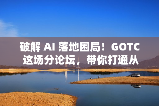 破解 AI 落地困局！GOTC 这场分论坛，带你打通从数据到生产的工程化全路径