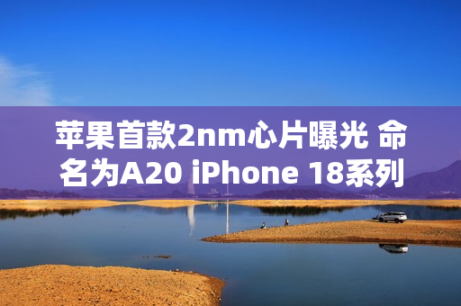 苹果首款2nm心片曝光 命名为A20 iPhone 18系列首发