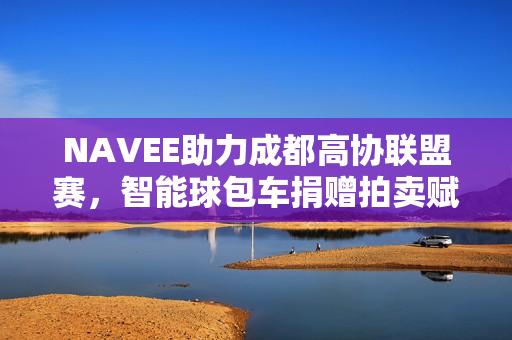 NAVEE助力成都高协联盟赛,智能球包车捐赠拍卖赋能青少年公益 NAVEE助力成都高协联盟赛,智能球包车捐赠拍卖赋能青少年公益