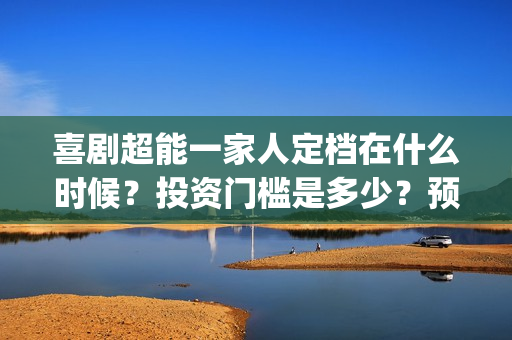 喜剧超能一家人定档在什么时候？投资门槛是多少？预估票房能有多少？(超能一家人2021年)