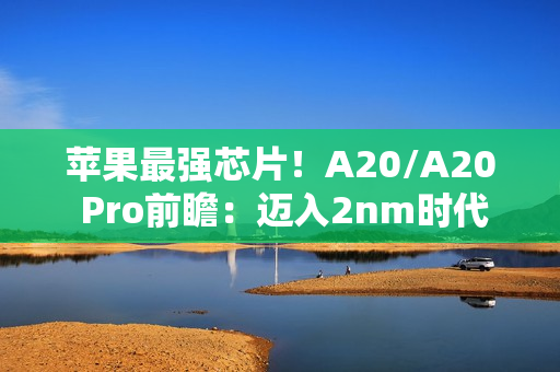 苹果最强芯片！A20/A20 Pro前瞻：迈入2nm时代