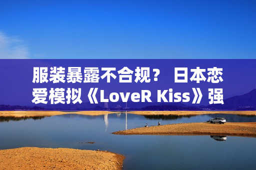 服装暴露不合规？ 日本恋爱模拟《LoveR Kiss》强化版Steam下架