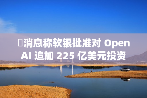 消息称软银批准对 OpenAI 追加 225 亿美元投资 消息称软银批准对 OpenAI 追加 225 亿美元投资