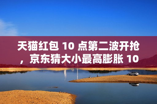 天猫红包 10 点第二波开抢，京东猜大小最高膨胀 10 元