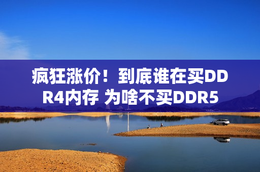 疯狂涨价！到底谁在买DDR4内存 为啥不买DDR5
