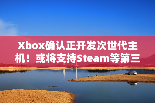 Xbox确认正开发次世代主机!或将支持Steam等第三方商店 Xbox确认正开发次世代主机!或将支持Steam等第三方商店