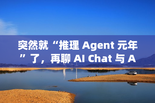 突然就“推理 Agent 元年”了，再聊 AI Chat 与 AI Agent