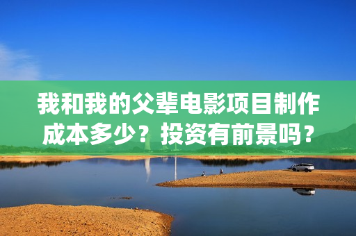 我和我的父辈电影项目制作成本多少？投资有前景吗？票房预估多少?(我和我的父辈电影多长时间能看完)