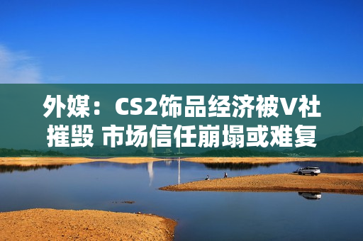 外媒:CS2饰品经济被V社摧毁 市场信任崩塌或难复原! 外媒:CS2饰品经济被V社摧毁 市场信任崩塌或难复原!