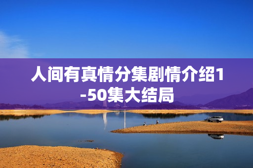 人间有真情分集剧情介绍1-50集大结局