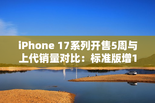 iPhone 17系列开售5周与上代销量对比:标准版增125% iPhone 17系列开售5周与上代销量对比:标准版增125%