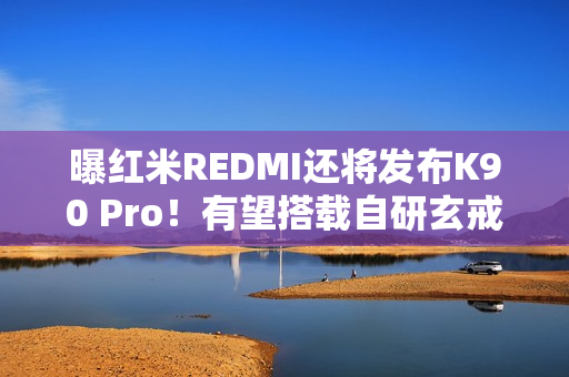曝红米REDMI还将发布K90 Pro！有望搭载自研玄戒O2？