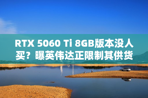 RTX 5060 Ti 8GB版本没人买？曝英伟达正限制其供货 以防堆积在仓库中