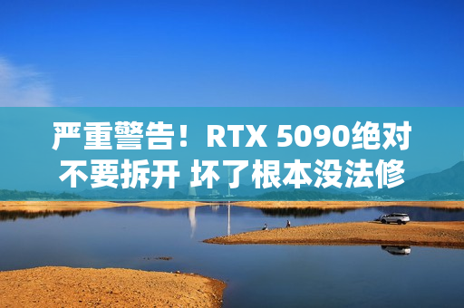 严重警告！RTX 5090绝对不要拆开 坏了根本没法修