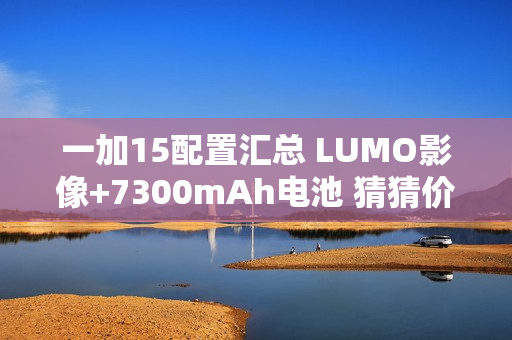 一加15配置汇总 LUMO影像+7300mAh电池 猜猜价格？