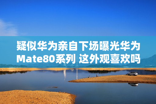 疑似华为亲自下场曝光华为Mate80系列 这外观喜欢吗
