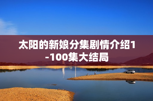 太阳的新娘分集剧情介绍1-100集大结局