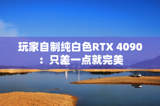玩家自制纯白色RTX 4090：只差一点就完美