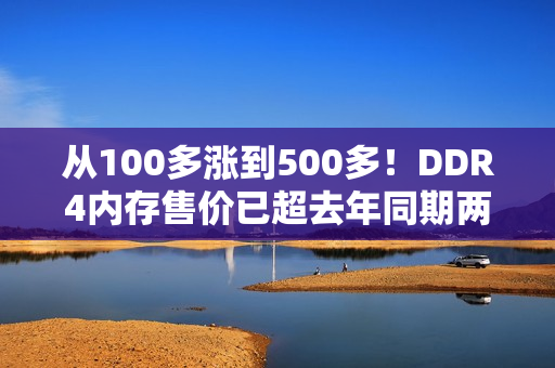 从100多涨到500多！DDR4内存售价已超去年同期两倍：还要继续涨