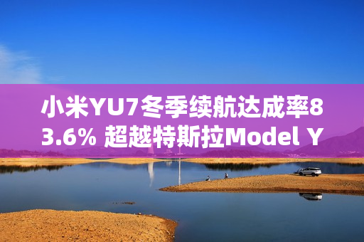 小米YU7冬季续航达成率83.6% 超越特斯拉Model Y 小米YU7冬季续航达成率83.6% 超越特斯拉Model Y