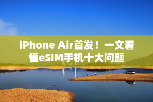 iPhone Air首发！一文看懂eSIM手机十大问题