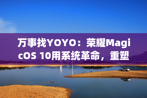 万事找YOYO：荣耀MagicOS 10用系统革命，重塑AI OS智慧交互新体验