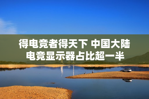 得电竞者得天下 中国大陆电竞显示器占比超一半