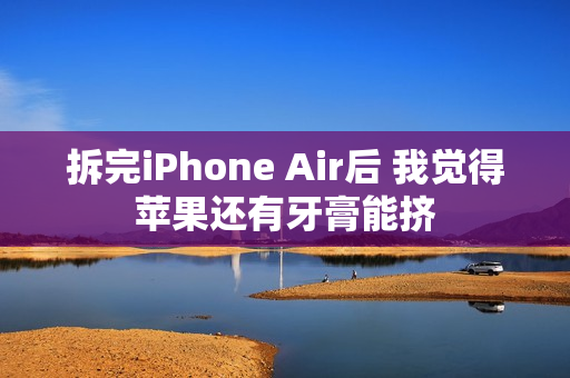 拆完iPhone Air后 我觉得苹果还有牙膏能挤