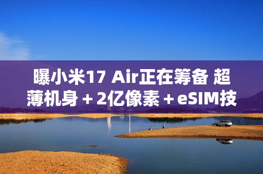 曝小米17 Air正在筹备 超薄机身＋2亿像素＋eSIM技术？