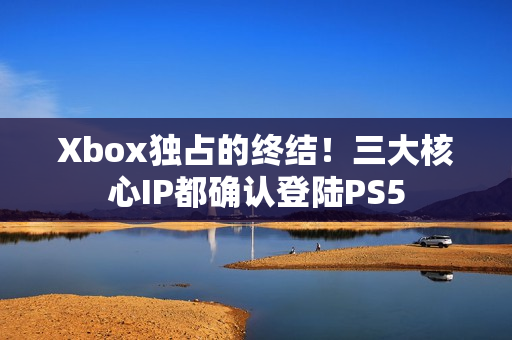 Xbox独占的终结！三大核心IP都确认登陆PS5
