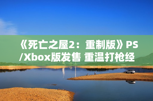 《死亡之屋2：重制版》PS/Xbox版发售 重温打枪经典