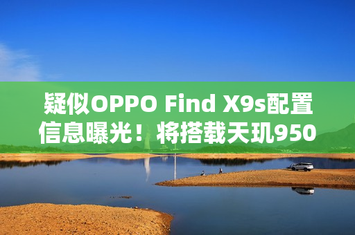 疑似OPPO Find X9s配置信息曝光！将搭载天玑9500+