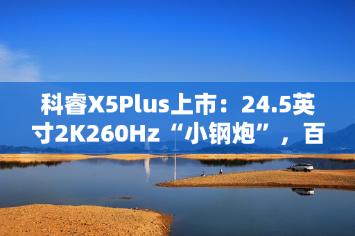 科睿X5Plus上市：24.5英寸2K260Hz“小钢炮”，百元档小屏电竞新选择