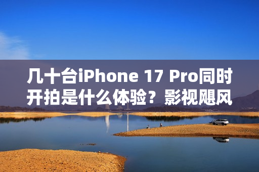 几十台iPhone 17 Pro同时开拍是什么体验？影视飓风在VOGUE搞定了