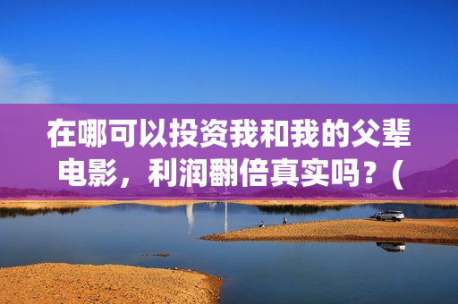 在哪可以投资我和我的父辈电影，利润翻倍真实吗？(在哪里投资赚钱)