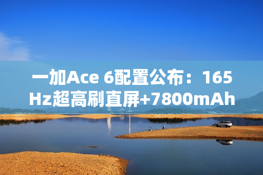 一加Ace 6配置公布：165Hz超高刷直屏+7800mAh电池