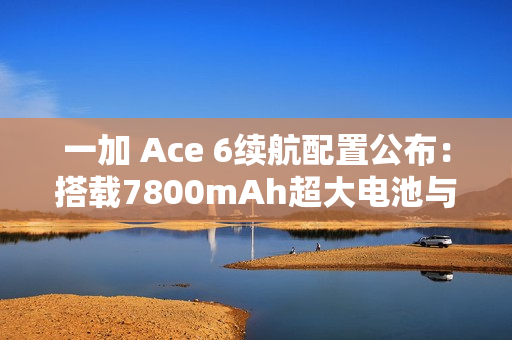 一加 Ace 6续航配置公布：搭载7800mAh超大电池与120W超级闪充