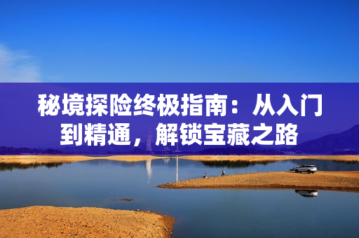 秘境探险终极指南:从入门到精通,解锁宝藏之路 秘境探险终极指南:从入门到精通,解锁宝藏之路