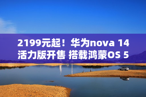 2199元起！华为nova 14活力版开售 搭载鸿蒙OS 5.0