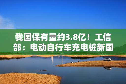 我国保有量约3.8亿！工信部：电动自行车充电桩新国标公开征求意见