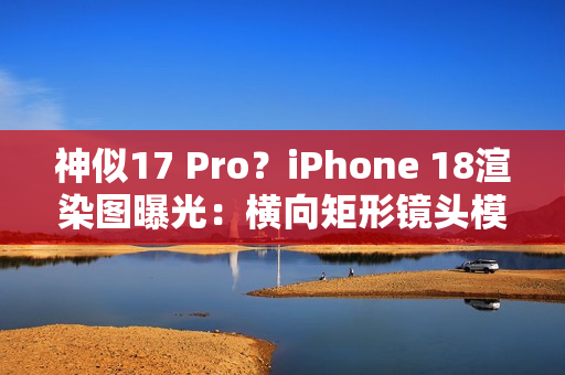 神似17 Pro?iPhone 18渲染图曝光:横向矩形镜头模组 神似17 Pro?iPhone 18渲染图曝光:横向矩形镜头模组