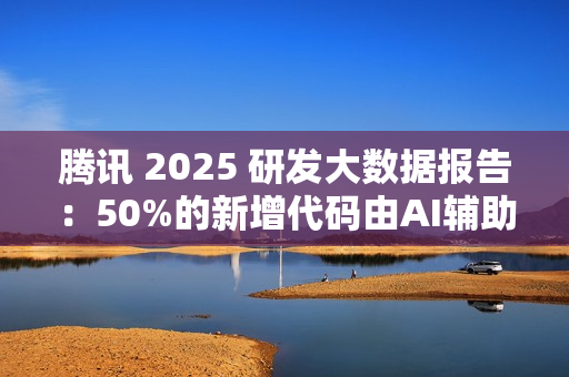 腾讯 2025 研发大数据报告：50%的新增代码由AI辅助生成，超9成工程师使用AI编程