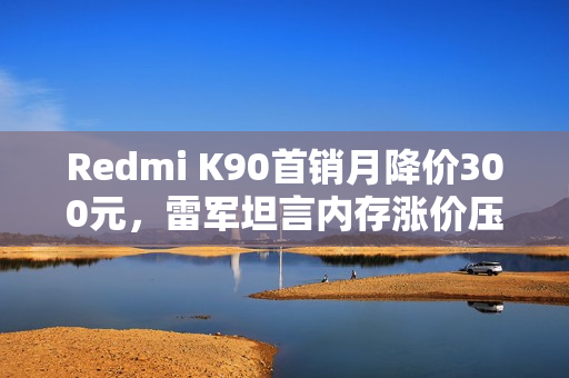 Redmi K90首销月降价300元，雷军坦言内存涨价压力