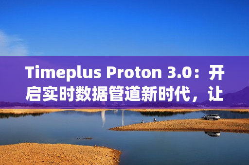 Timeplus Proton 3.0：开启实时数据管道新时代，让海量数据处理更极简高效
