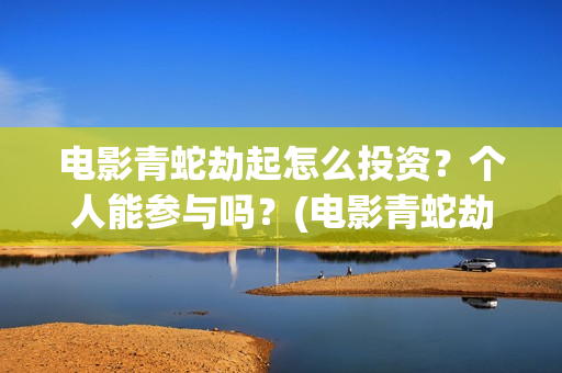 电影青蛇劫起怎么投资？个人能参与吗？(电影青蛇劫起1)