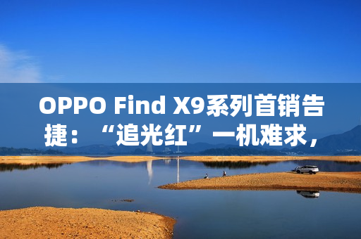 OPPO Find X9系列首销告捷：“追光红”一机难求，Pro版销量占比突破60%